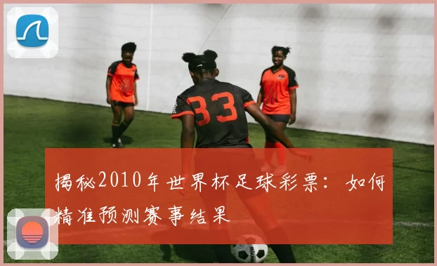 揭秘2010年世界杯足球彩票:如何精准预测赛事结果