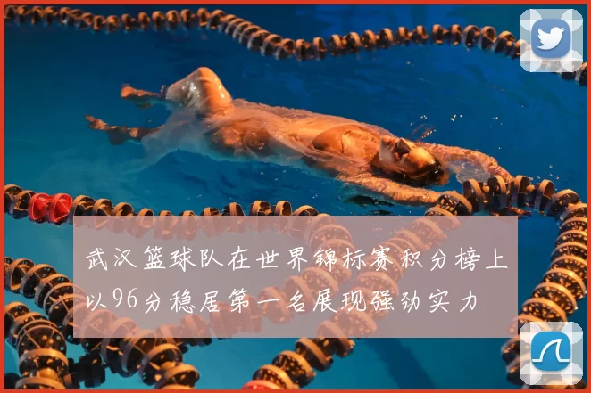 武汉篮球队在世界锦标赛积分榜上以96分稳居第一名展现强劲实力