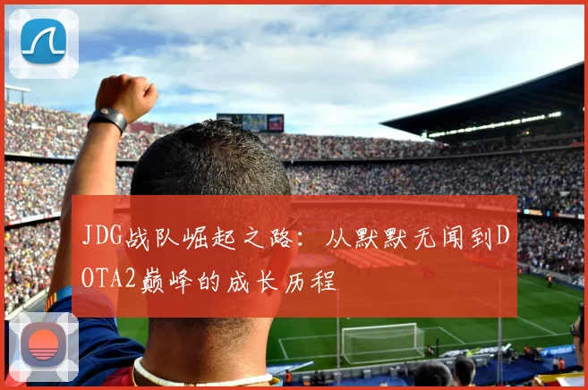 JDG战队崛起之路：从默默无闻到DOTA2巅峰的成长历程