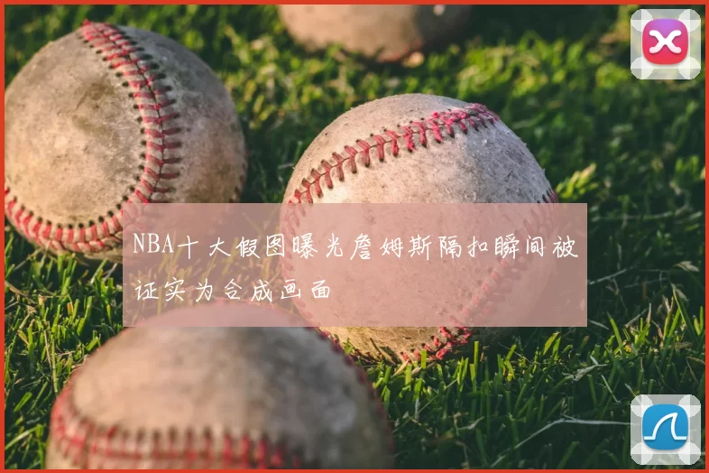 NBA十大假图曝光詹姆斯隔扣瞬间被证实为合成画面