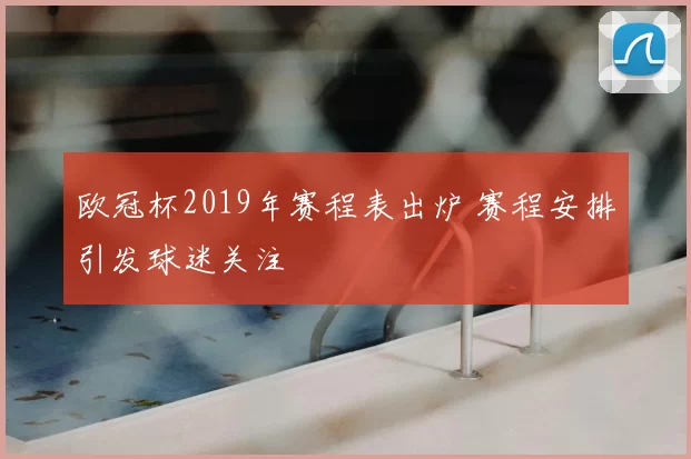 欧冠杯2019年赛程表出炉 赛程安排引发球迷关注