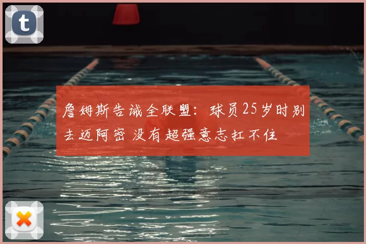 詹姆斯告诫全联盟：球员25岁时别去迈阿密 没有超强意志扛不住