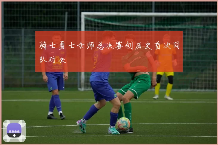 骑士勇士会师总决赛创历史首次同队对决