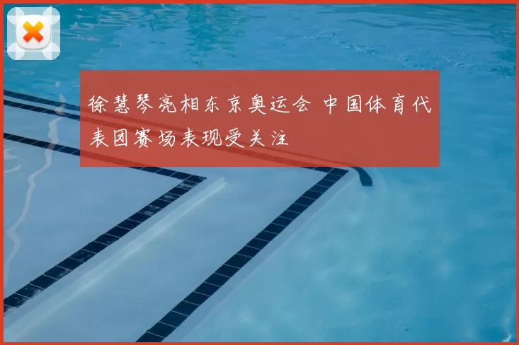 徐慧琴亮相东京奥运会 中国体育代表团赛场表现受关注
