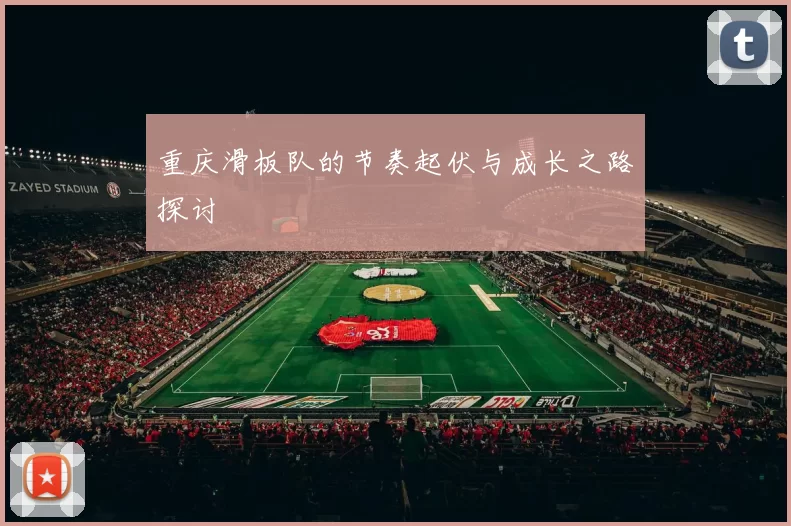 重庆滑板队的节奏起伏与成长之路探讨