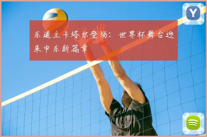 东道主卡塔尔登场：世界杯舞台迎来中东新篇章