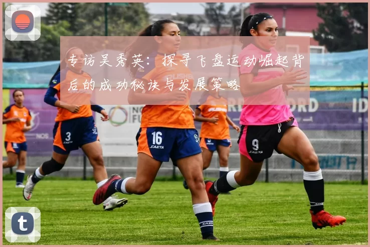 专访吴秀英：探寻飞盘运动崛起背后的成功秘诀与发展策略