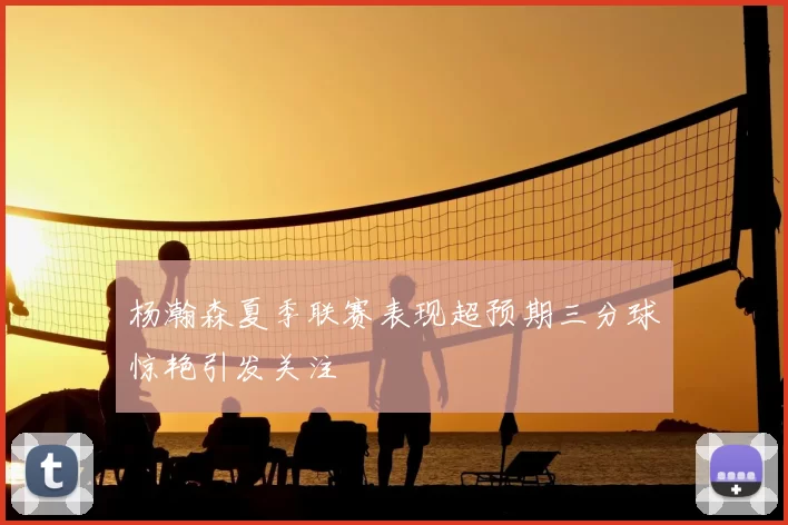 杨瀚森夏季联赛表现超预期三分球惊艳引发关注