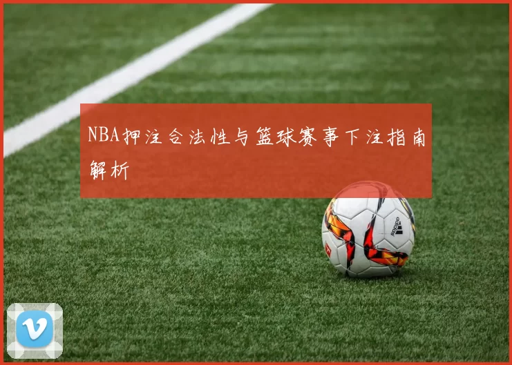 NBA押注合法性与篮球赛事下注指南解析