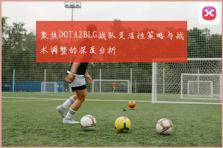 聚焦DOTA2BLG战队灵活性策略与战术调整的深度分析