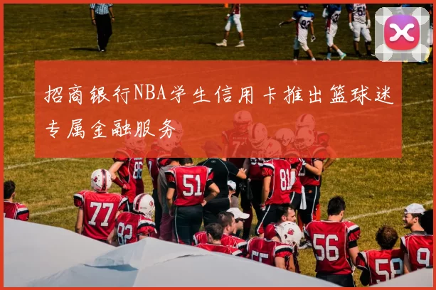 招商银行NBA学生信用卡推出篮球迷专属金融服务