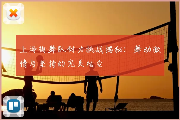 上海街舞队耐力挑战揭秘:舞动激情与坚持的完美结合