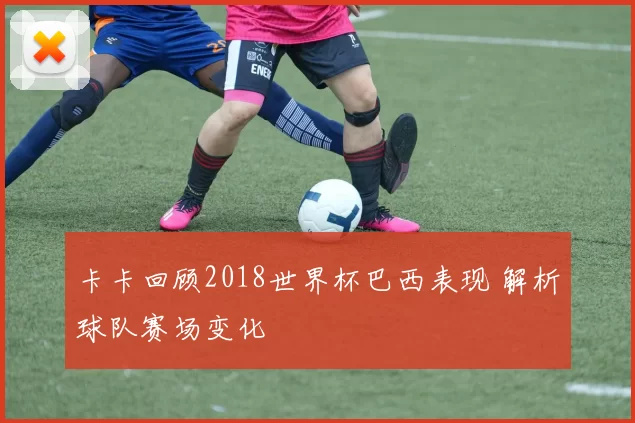 卡卡回顾2018世界杯巴西表现 解析球队赛场变化