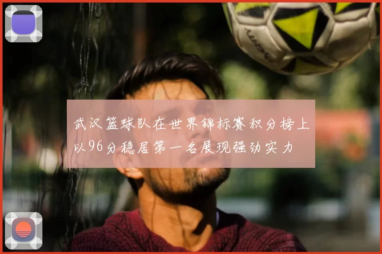 武汉篮球队在世界锦标赛积分榜上以96分稳居第一名展现强劲实力
