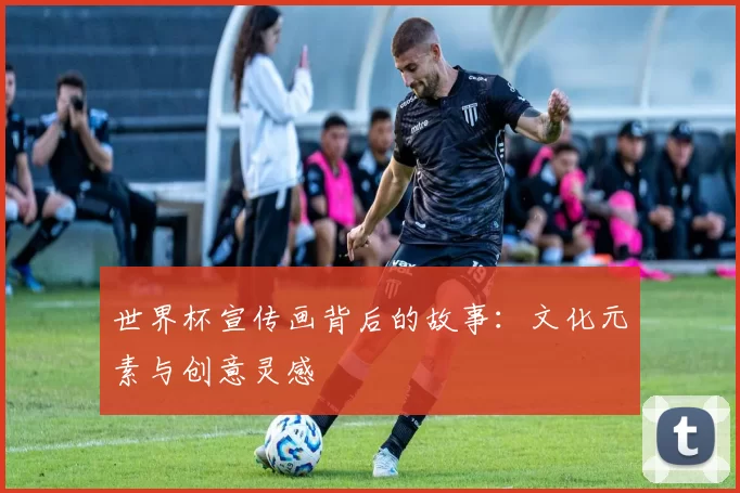 世界杯宣传画背后的故事：文化元素与创意灵感