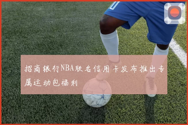 招商银行NBA联名信用卡发布推出专属运动包福利