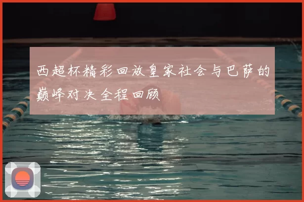西超杯精彩回放皇家社会与巴萨的巅峰对决全程回顾