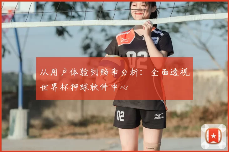 从用户体验到赔率分析：全面透视世界杯押球软件中心