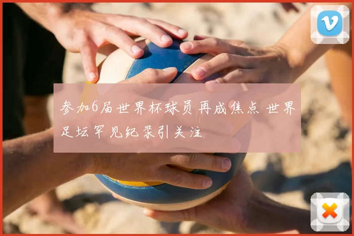 参加6届世界杯球员再成焦点 世界足坛罕见纪录引关注