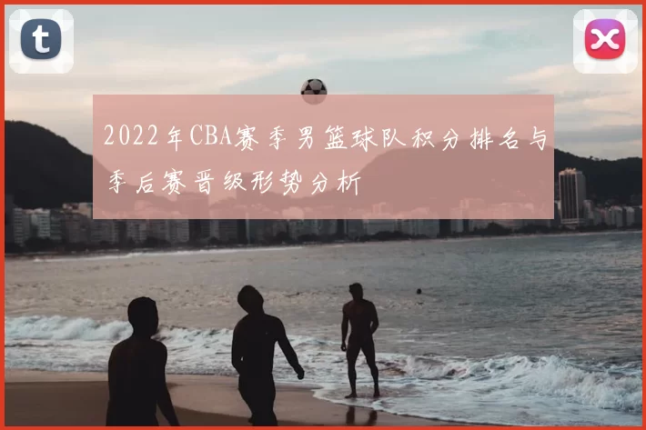 2022年CBA赛季男篮球队积分排名与季后赛晋级形势分析