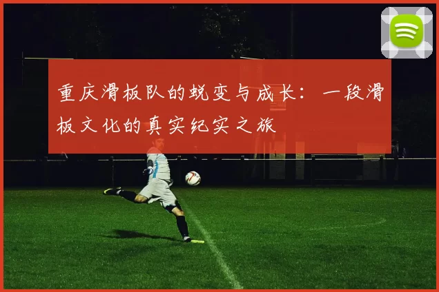 重庆滑板队的蜕变与成长：一段滑板文化的真实纪实之旅
