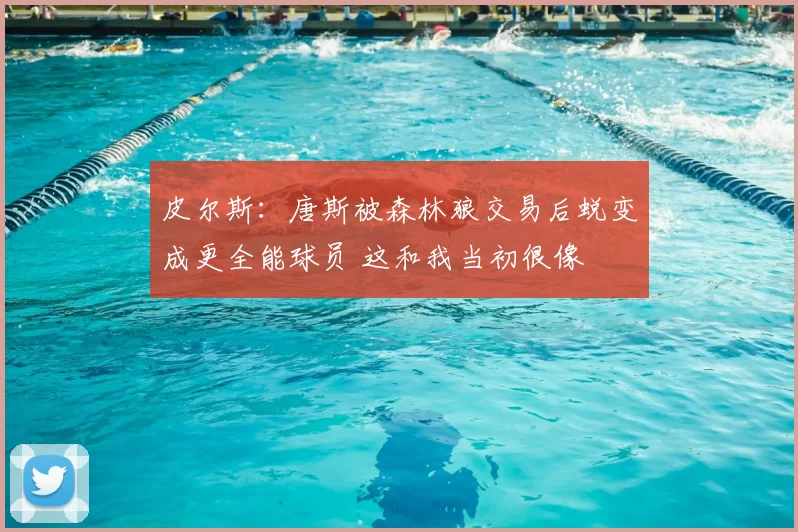 皮尔斯：唐斯被森林狼交易后蜕变成更全能球员 这和我当初很像