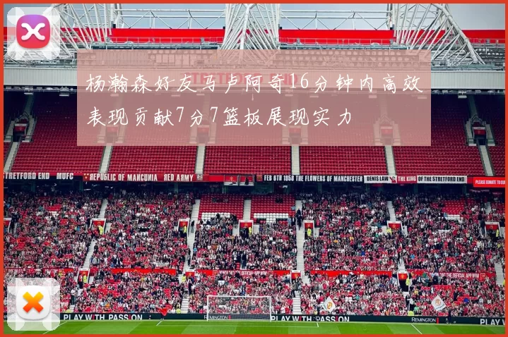 杨瀚森好友马卢阿奇16分钟内高效表现贡献7分7篮板展现实力