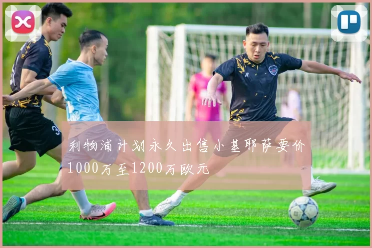 利物浦计划永久出售小基耶萨要价1000万至1200万欧元