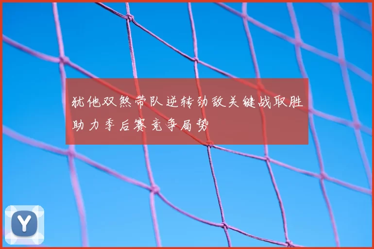 犹他双煞带队逆转劲敌关键战取胜助力季后赛竞争局势