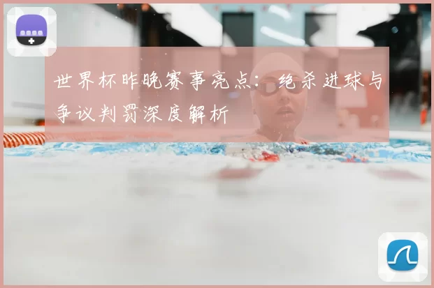 世界杯昨晚赛事亮点:绝杀进球与争议判罚深度解析