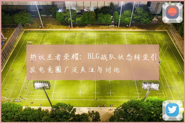 热议王者荣耀:BLG战队状态转变引发电竞圈广泛关注与讨论
