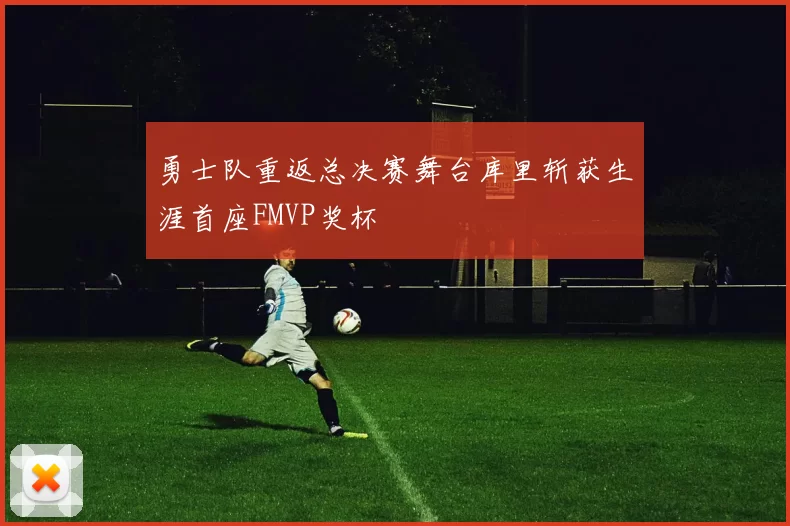 勇士队重返总决赛舞台库里斩获生涯首座FMVP奖杯