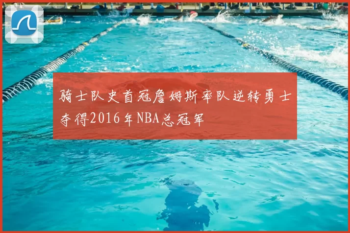 骑士队史首冠詹姆斯率队逆转勇士夺得2016年NBA总冠军