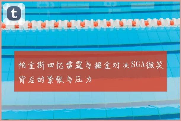 帕金斯回忆雷霆与掘金对决SGA微笑背后的紧张与压力