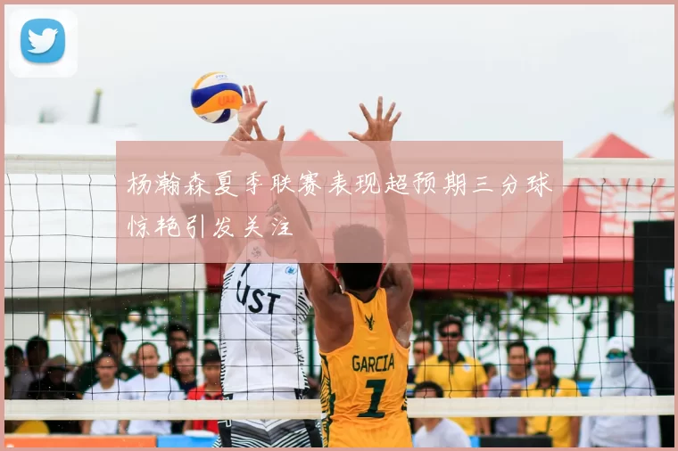 杨瀚森夏季联赛表现超预期三分球惊艳引发关注