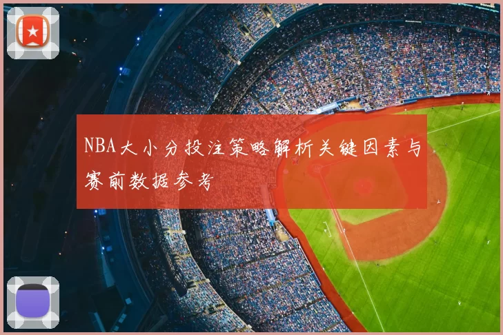 NBA大小分投注策略解析关键因素与赛前数据参考