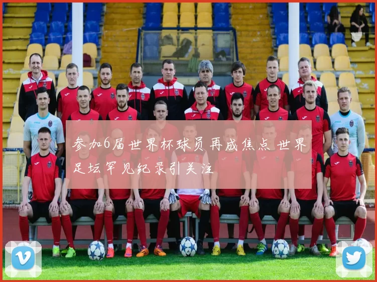 参加6届世界杯球员再成焦点 世界足坛罕见纪录引关注