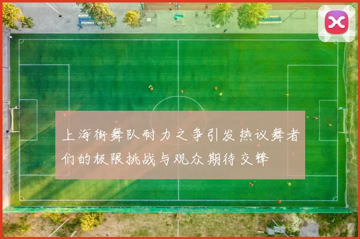 上海街舞队耐力之争引发热议舞者们的极限挑战与观众期待交锋