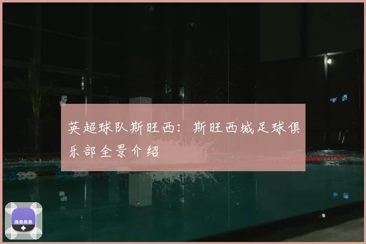 英超球队斯旺西：斯旺西城足球俱乐部全景介绍