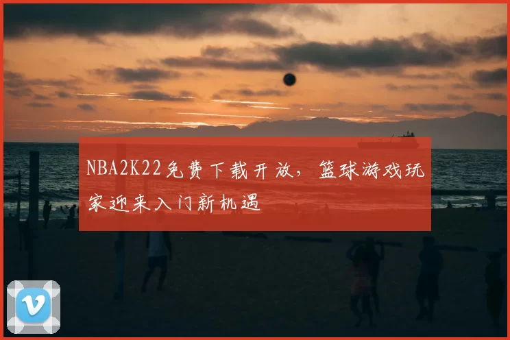 NBA2K22免费下载开放，篮球游戏玩家迎来入门新机遇