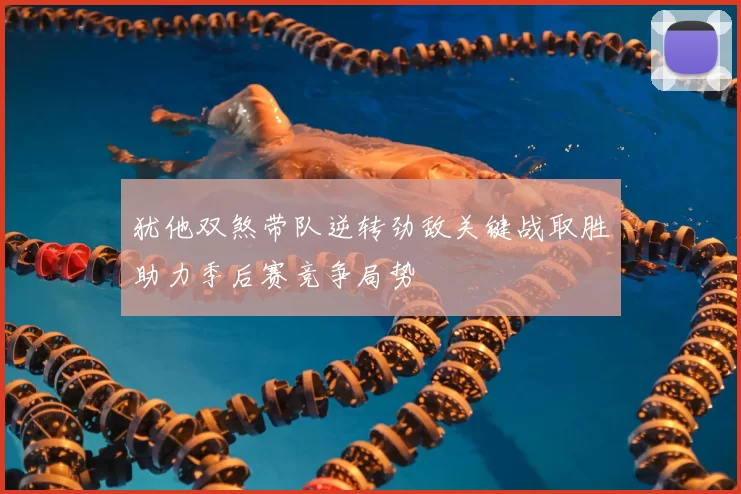 犹他双煞带队逆转劲敌关键战取胜助力季后赛竞争局势