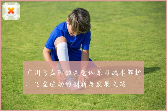 广州飞盘队的运营体系与战术解析：飞盘运动的创新与发展之路