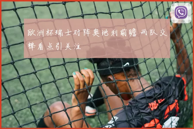 欧洲杯瑞士对阵奥地利前瞻 两队交锋看点引关注