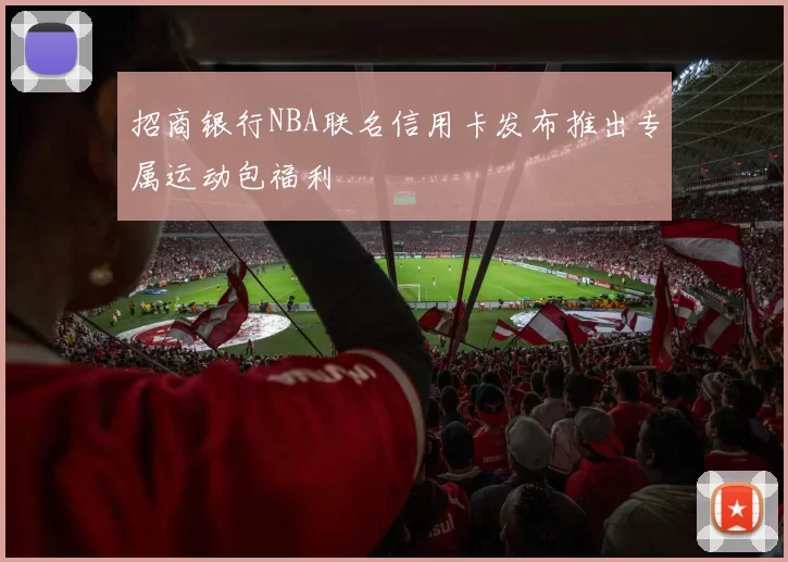 招商银行NBA联名信用卡发布推出专属运动包福利