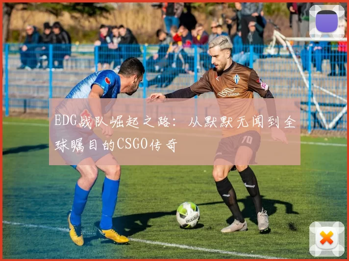 EDG战队崛起之路：从默默无闻到全球瞩目的CSGO传奇