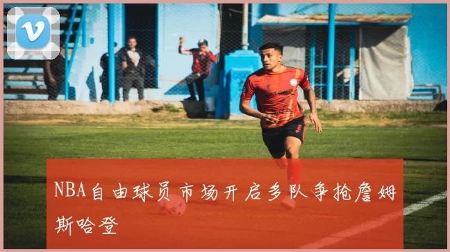 NBA自由球员市场开启多队争抢詹姆斯哈登