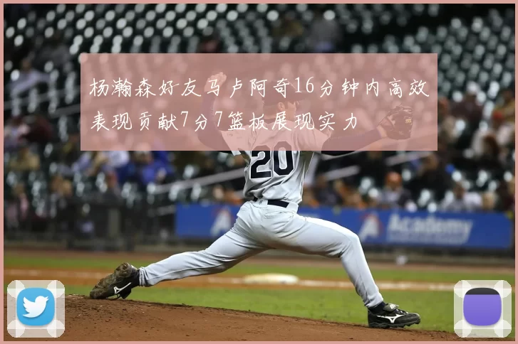 杨瀚森好友马卢阿奇16分钟内高效表现贡献7分7篮板展现实力