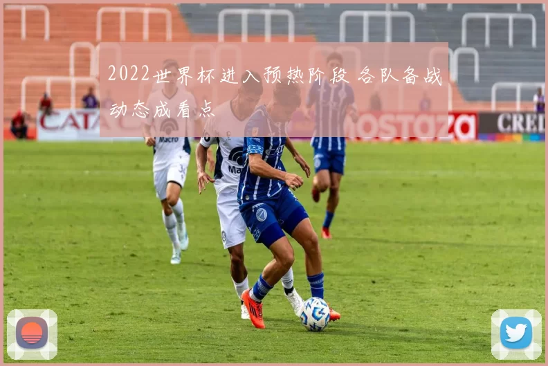 2022世界杯进入预热阶段 各队备战动态成看点