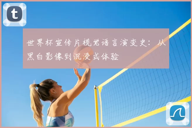 世界杯宣传片视觉语言演变史:从黑白影像到沉浸式体验